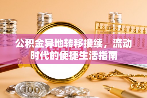 阿拉善盟公积金异地转移接续，流动时代的便捷生活指南