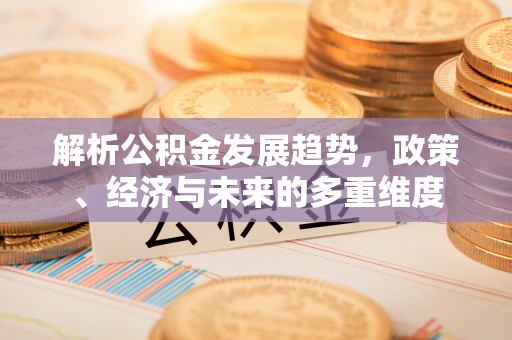 阿拉善盟解析公积金发展趋势，政策、经济与未来的多重维度