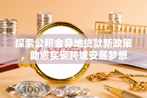 阿拉善盟探索公积金异地贷款新政策，助您实现跨城安居梦想