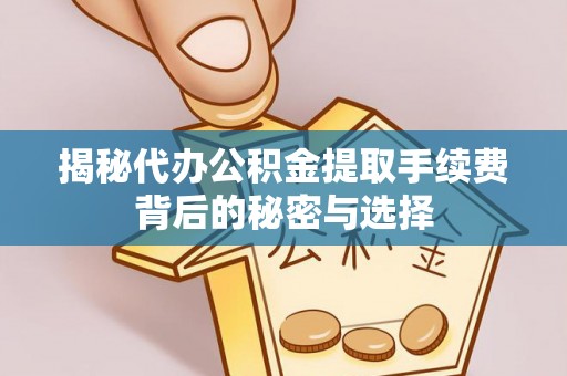 阿拉善盟揭秘代办公积金提取手续费背后的秘密与选择
