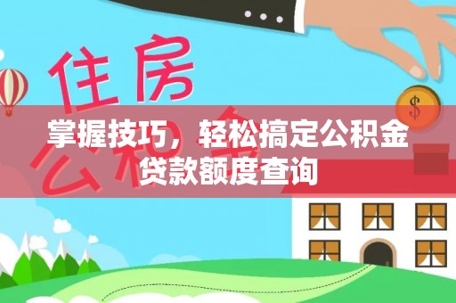 阿拉善盟掌握技巧，轻松搞定公积金贷款额度查询