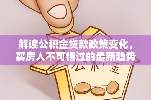 阿拉善盟解读公积金贷款政策变化，买房人不可错过的最新趋势
