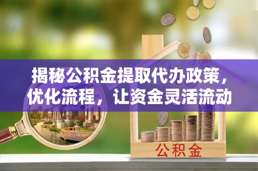 阿拉善盟揭秘公积金提取代办政策，优化流程，让资金灵活流动