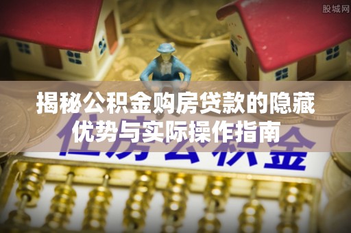 阿拉善盟揭秘公积金购房贷款的隐藏优势与实际操作指南