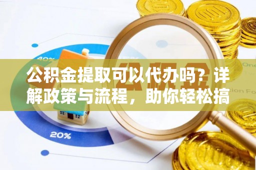 阿拉善盟公积金提取可以代办吗？详解政策与流程，助你轻松搞定！