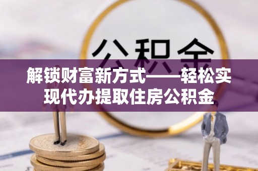 阿拉善盟解锁财富新方式——轻松实现代办提取住房公积金