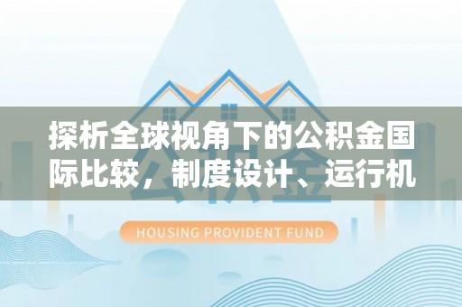 阿拉善盟探析全球视角下的公积金国际比较，制度设计、运行机制与未来趋势