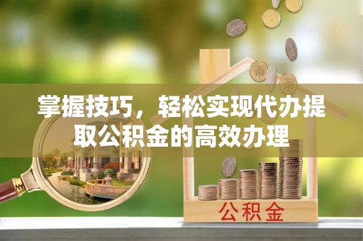 阿拉善盟掌握技巧，轻松实现代办提取公积金的高效办理