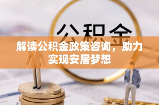 阿拉善盟解读公积金政策咨询，助力实现安居梦想