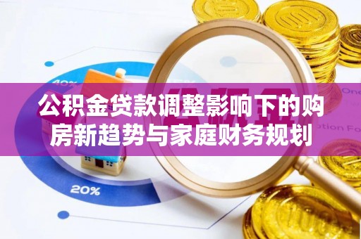 阿拉善盟公积金贷款调整影响下的购房新趋势与家庭财务规划