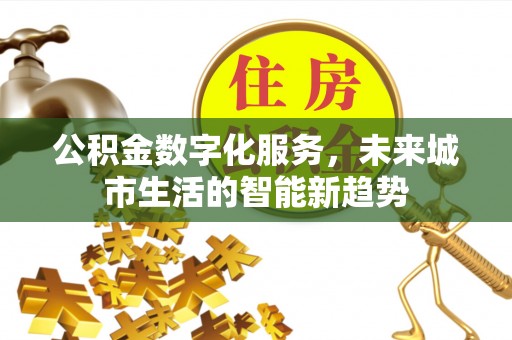 阿拉善盟公积金数字化服务，未来城市生活的智能新趋势