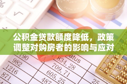 阿拉善盟公积金贷款额度降低，政策调整对购房者的影响与应对策略