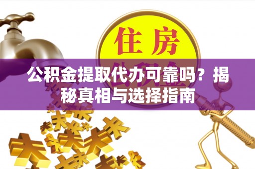 阿拉善盟公积金提取代办可靠吗？揭秘真相与选择指南