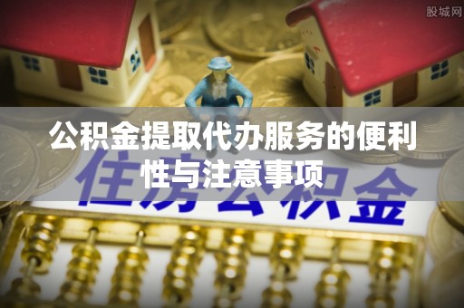 阿拉善盟公积金提取代办服务的便利性与注意事项