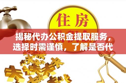 阿拉善盟揭秘代办公积金提取服务，选择时需谨慎，了解是否代办公积金提取可靠吗？