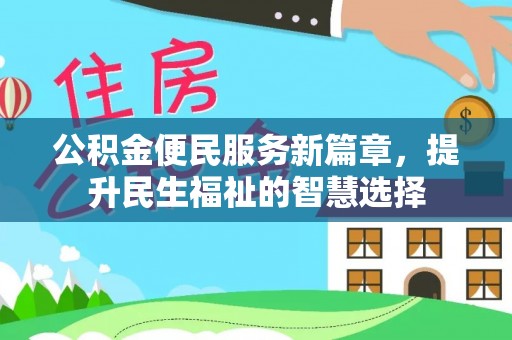 阿拉善盟公积金便民服务新篇章，提升民生福祉的智慧选择