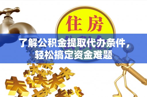 阿拉善盟了解公积金提取代办条件，轻松搞定资金难题