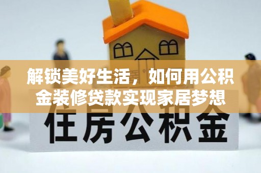 阿拉善盟解锁美好生活，如何用公积金装修贷款实现家居梦想