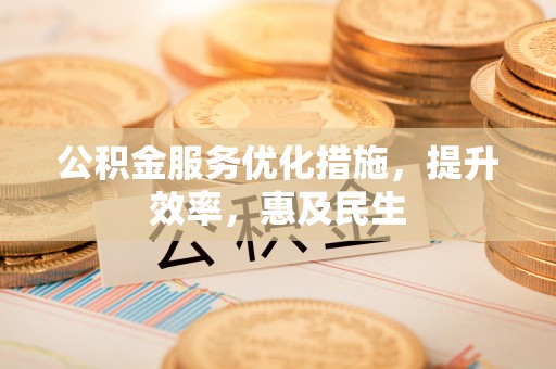 阿拉善盟公积金服务优化措施，提升效率，惠及民生