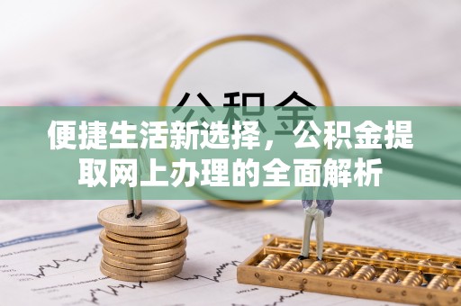 阿拉善盟便捷生活新选择，公积金提取网上办理的全面解析