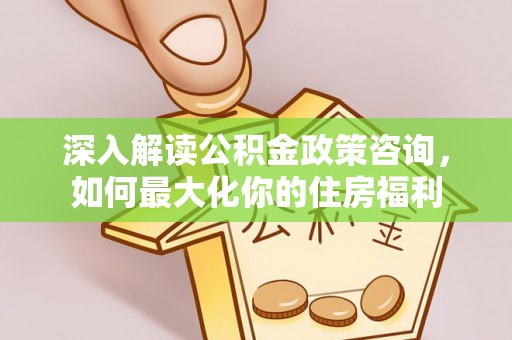 阿拉善盟深入解读公积金政策咨询，如何最大化你的住房福利