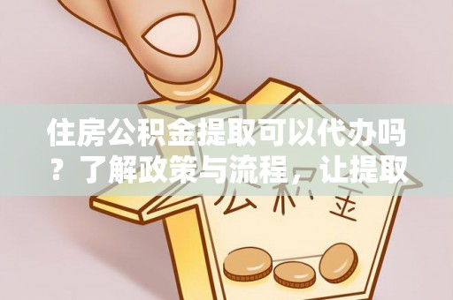 阿拉善盟住房公积金提取可以代办吗？了解政策与流程，让提取更便捷