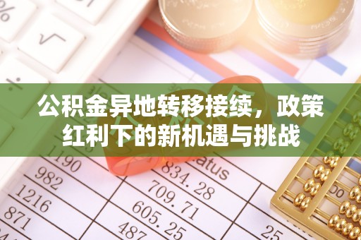 阿拉善盟公积金异地转移接续，政策红利下的新机遇与挑战