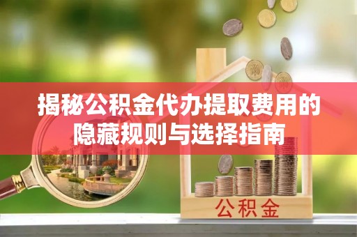 阿拉善盟揭秘公积金代办提取费用的隐藏规则与选择指南