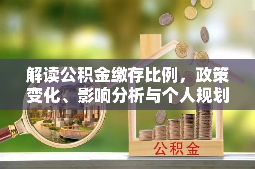 阿拉善盟解读公积金缴存比例，政策变化、影响分析与个人规划