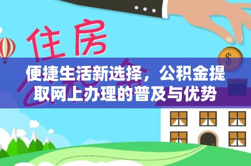 阿拉善盟便捷生活新选择，公积金提取网上办理的普及与优势