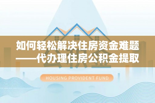 阿拉善盟如何轻松解决住房资金难题——代办理住房公积金提取服务详解