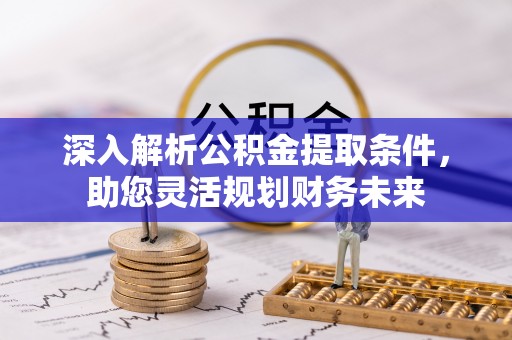 阿拉善盟深入解析公积金提取条件，助您灵活规划财务未来