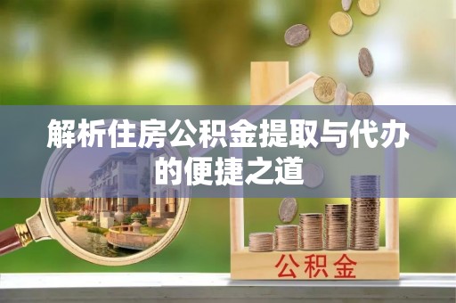 阿拉善盟解析住房公积金提取与代办的便捷之道