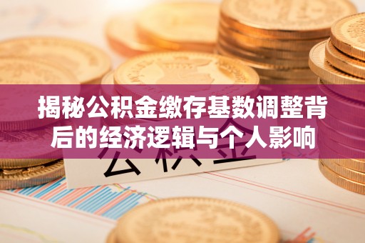 阿拉善盟揭秘公积金缴存基数调整背后的经济逻辑与个人影响