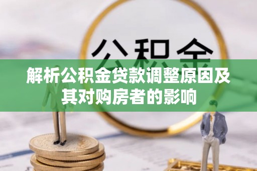 阿拉善盟解析公积金贷款调整原因及其对购房者的影响