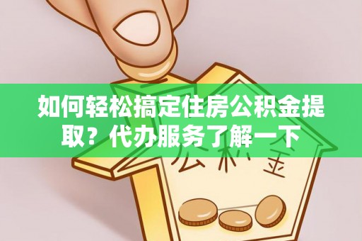 阿拉善盟如何轻松搞定住房公积金提取？代办服务了解一下