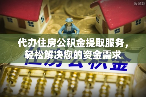 阿拉善盟代办住房公积金提取服务，轻松解决您的资金需求
