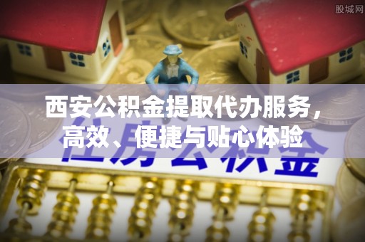 阿拉善盟西安公积金提取代办服务，高效、便捷与贴心体验