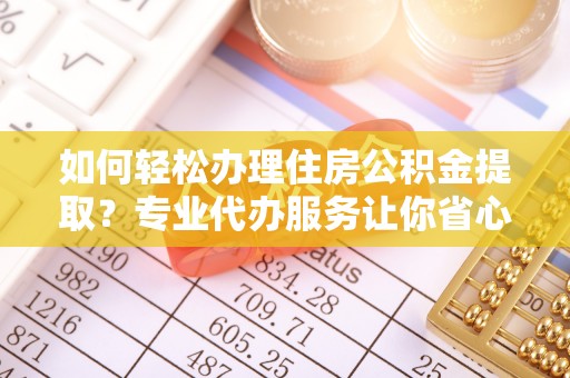 阿拉善盟如何轻松办理住房公积金提取？专业代办服务让你省心无忧
