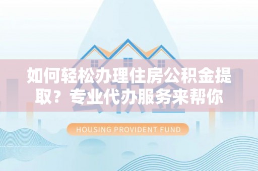 阿拉善盟如何轻松办理住房公积金提取？专业代办服务来帮你