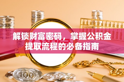 阿拉善盟解锁财富密码，掌握公积金提取流程的必备指南