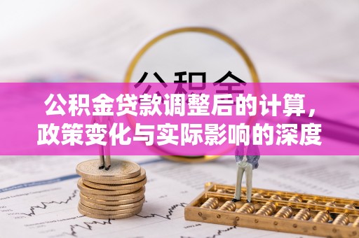 阿拉善盟公积金贷款调整后的计算，政策变化与实际影响的深度解析