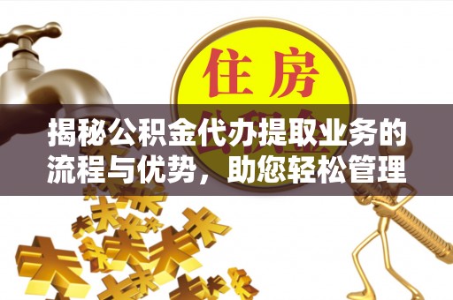 阿拉善盟揭秘公积金代办提取业务的流程与优势，助您轻松管理财务