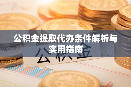 阿拉善盟公积金提取代办条件解析与实用指南