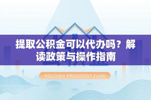 阿拉善盟提取公积金可以代办吗？解读政策与操作指南