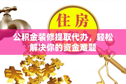 阿拉善盟公积金装修提取代办，轻松解决你的资金难题