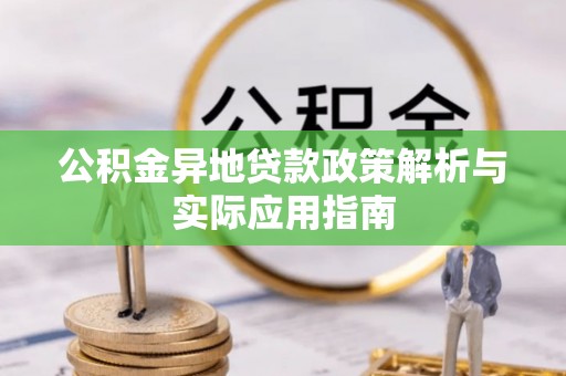 阿拉善盟公积金异地贷款政策解析与实际应用指南