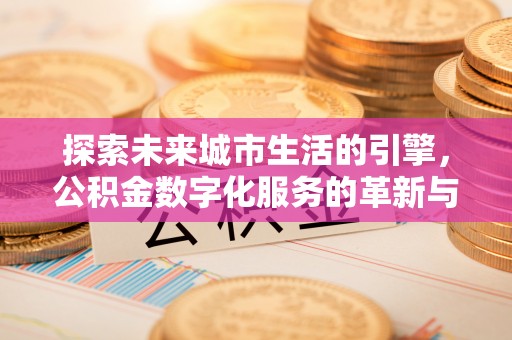 阿拉善盟探索未来城市生活的引擎，公积金数字化服务的革新与实践