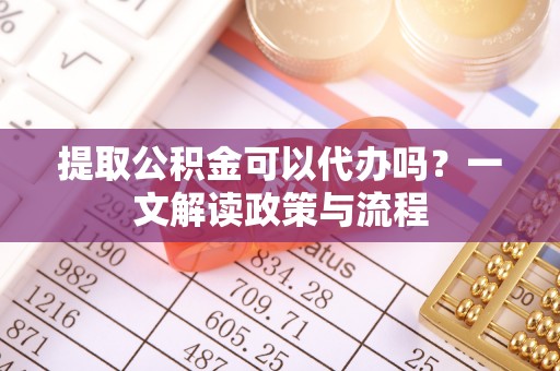 阿拉善盟提取公积金可以代办吗？一文解读政策与流程