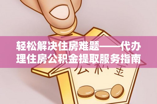 阿拉善盟轻松解决住房难题——代办理住房公积金提取服务指南